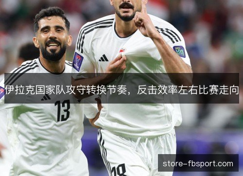 伊拉克国家队攻守转换节奏,反击效率左右比赛走向 伊拉克国家队攻守转换节奏,反击效率左右比赛走向