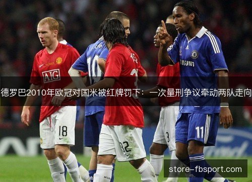 德罗巴2010年欧冠对国米被红牌罚下:一次量刑争议牵动两队走向 德罗巴2010年欧冠对国米被红牌罚下:一次量刑争议牵动两队走向